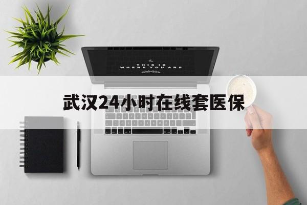 诸暨武汉24小时在线套医保的最新政策(2025年诸暨武汉24小时在线套医保微信分享)
