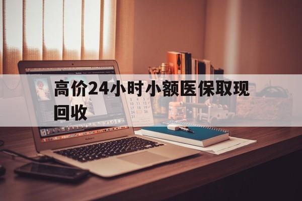 诸暨高价24小时小额医保取现回收的最新政策(2025年诸暨高价24小时小额医保取现回收是真的吗分享)